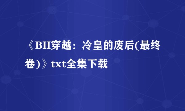 《BH穿越：冷皇的废后(最终卷)》txt全集下载