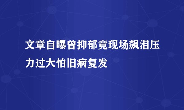 文章自曝曾抑郁竟现场飙泪压力过大怕旧病复发