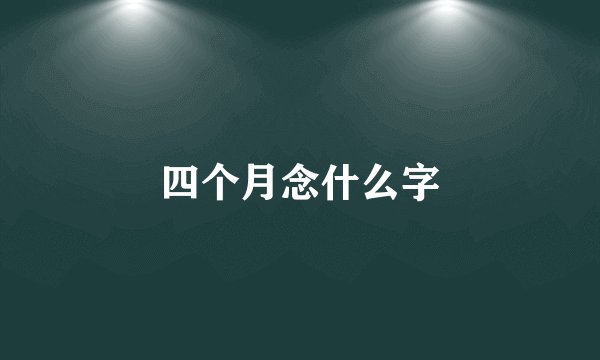 四个月念什么字