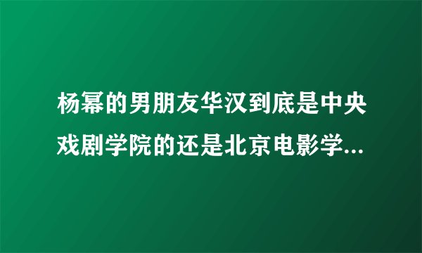 杨幂的男朋友华汉到底是中央戏剧学院的还是北京电影学院的 难道华汉一个人同时就读于两个学校？