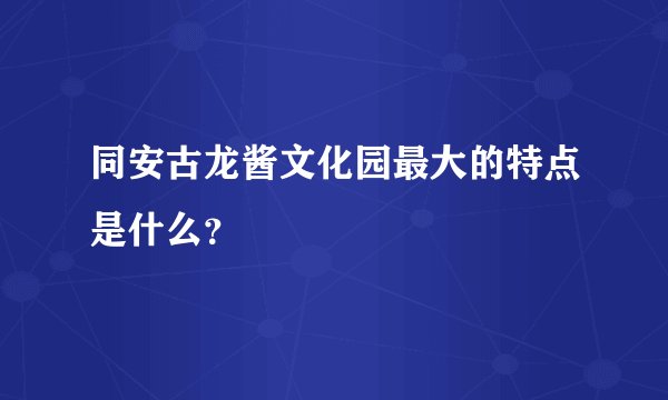 同安古龙酱文化园最大的特点是什么?