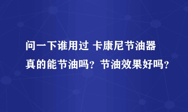 问一下谁用过 卡康尼节油器 真的能节油吗？节油效果好吗？