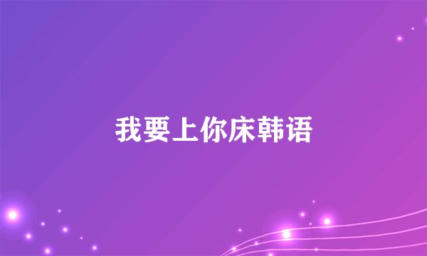 我要上你床韩语