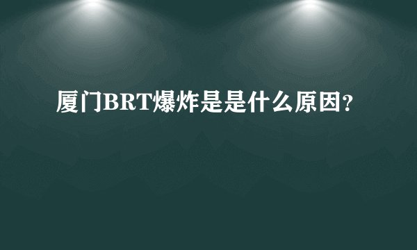 厦门BRT爆炸是是什么原因？