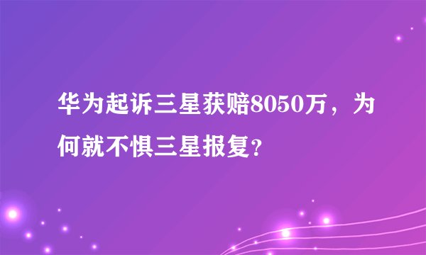 华为起诉三星获赔8050万，为何就不惧三星报复？