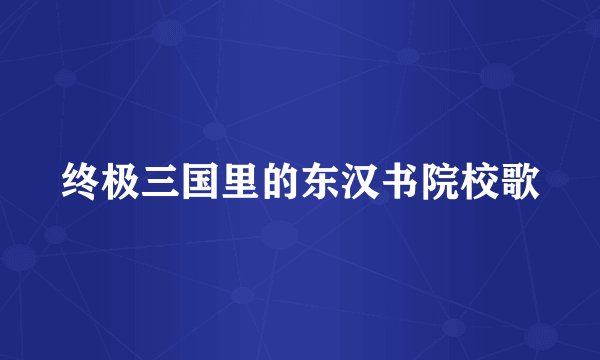 终极三国里的东汉书院校歌