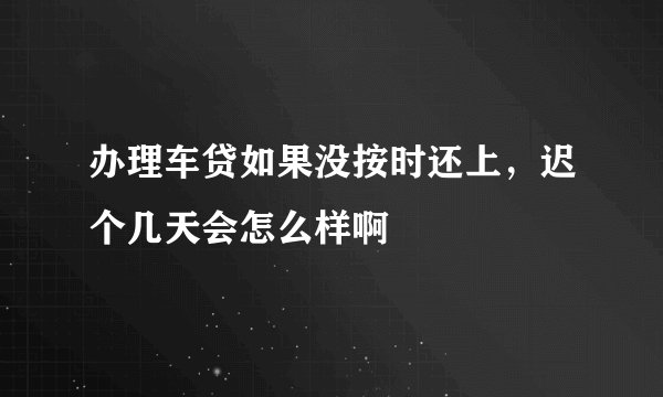 办理车贷如果没按时还上，迟个几天会怎么样啊