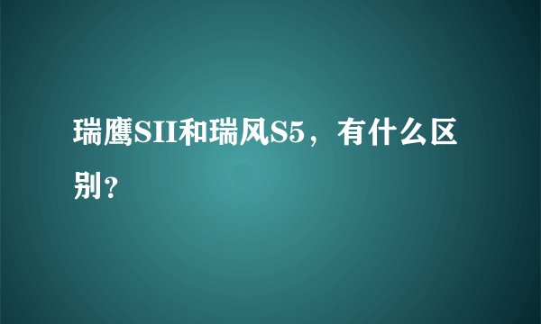 瑞鹰SII和瑞风S5，有什么区别？