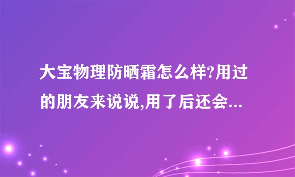 大宝物理防晒霜怎么样?用过的朋友来说说,用了后还会被晒黑吗?