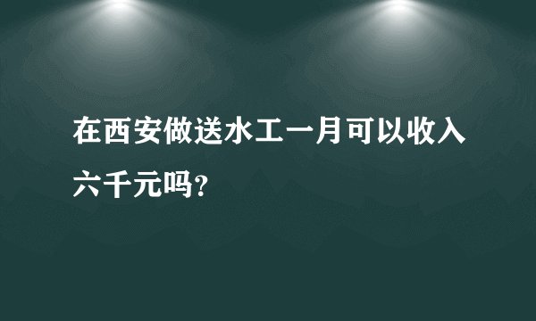 在西安做送水工一月可以收入六千元吗？