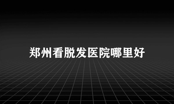 郑州看脱发医院哪里好