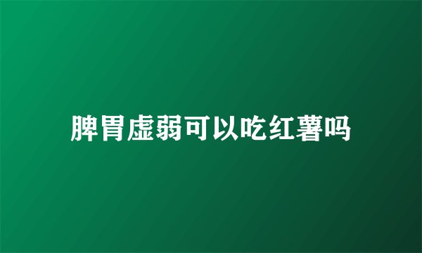 脾胃虚弱可以吃红薯吗