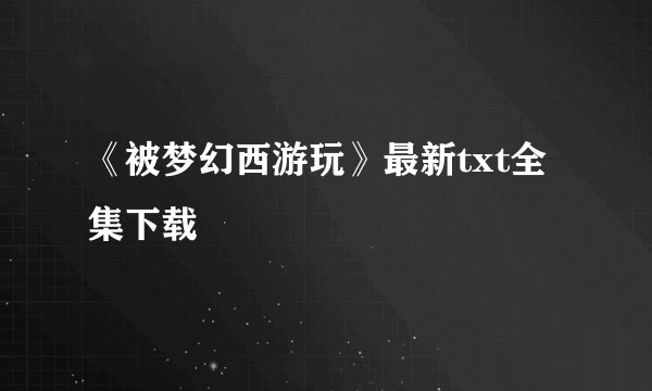 《被梦幻西游玩》最新txt全集下载