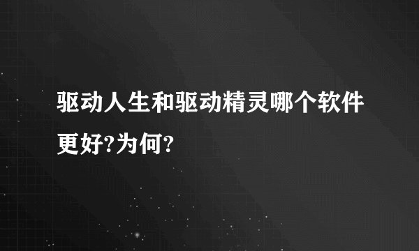 驱动人生和驱动精灵哪个软件更好?为何?