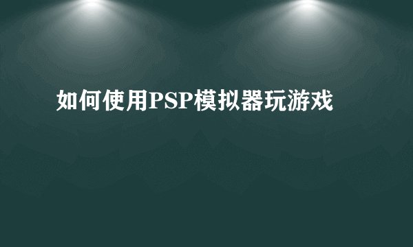 如何使用PSP模拟器玩游戏