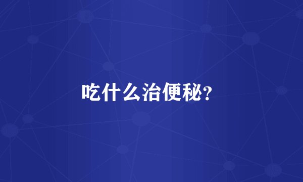 吃什么治便秘？