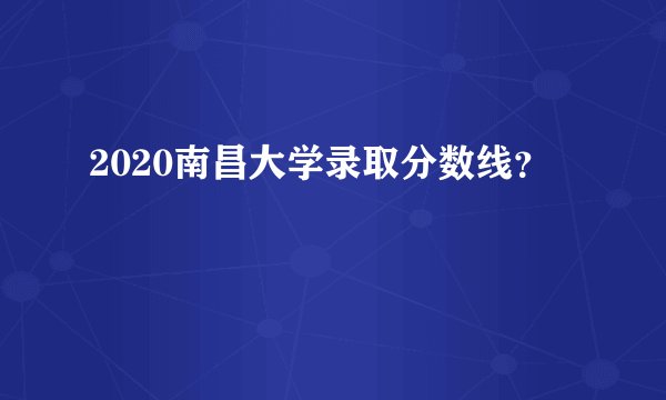 2020南昌大学录取分数线？