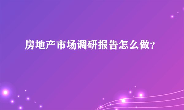 房地产市场调研报告怎么做？