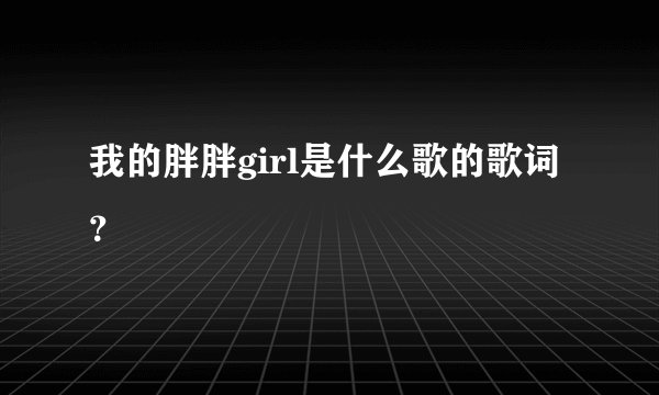 我的胖胖girl是什么歌的歌词？