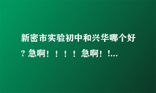 新密市实验初中和兴华哪个好? 急啊！！！！急啊！!!!!!