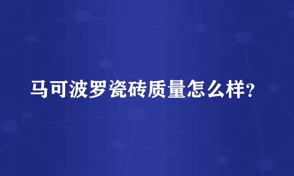 马可波罗瓷砖质量怎么样？