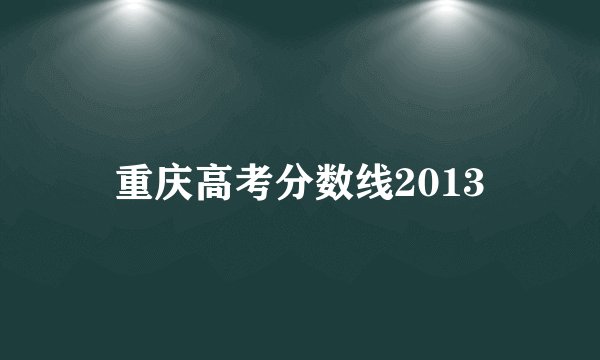 重庆高考分数线2013