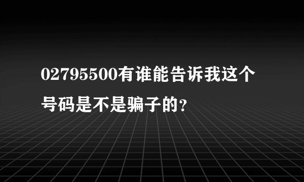 02795500有谁能告诉我这个号码是不是骗子的？