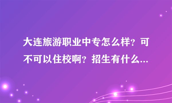 大连旅游职业中专怎么样？可不可以住校啊？招生有什么权限么？