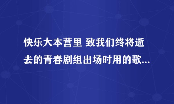 快乐大本营里 致我们终将逝去的青春剧组出场时用的歌曲叫什么名？