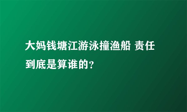 大妈钱塘江游泳撞渔船 责任到底是算谁的？