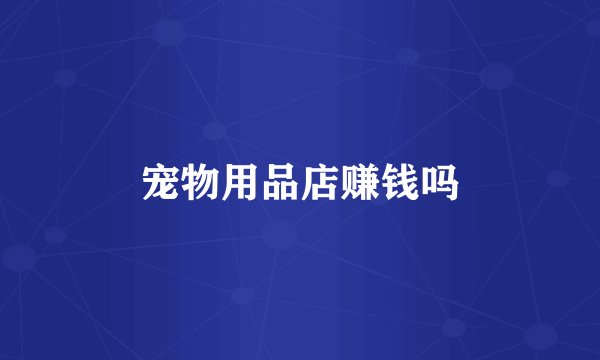 宠物用品店赚钱吗