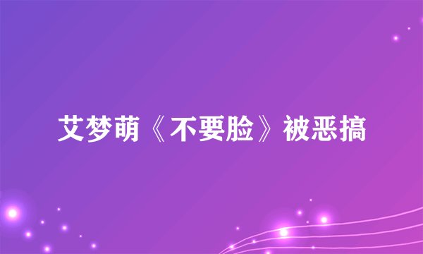 艾梦萌《不要脸》被恶搞
