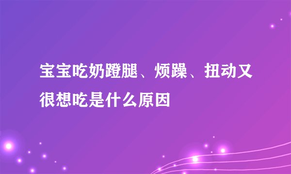 宝宝吃奶蹬腿、烦躁、扭动又很想吃是什么原因