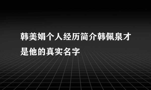 韩美娟个人经历简介韩佩泉才是他的真实名字