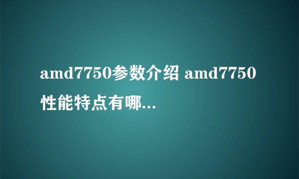 amd7750参数介绍 amd7750性能特点有哪些【详细介绍】