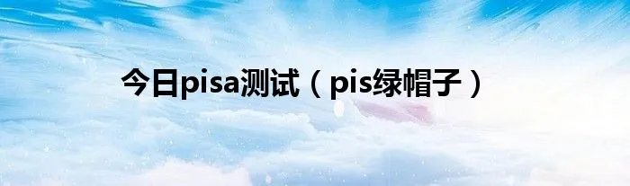 今日pisa测试（pis绿帽子）
