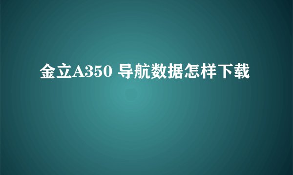 金立A350 导航数据怎样下载