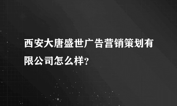 西安大唐盛世广告营销策划有限公司怎么样？