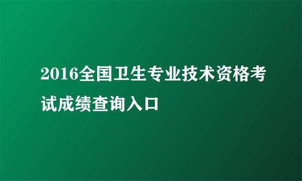 2016全国卫生专业技术资格考试成绩查询入口