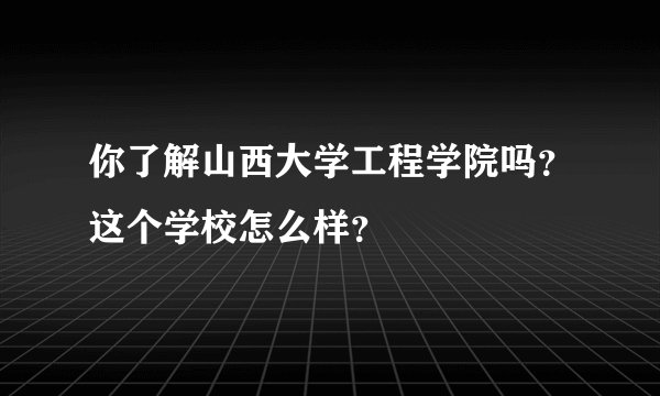 你了解山西大学工程学院吗？这个学校怎么样？