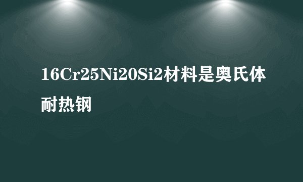 16Cr25Ni20Si2材料是奥氏体耐热钢