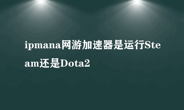 ipmana网游加速器是运行Steam还是Dota2