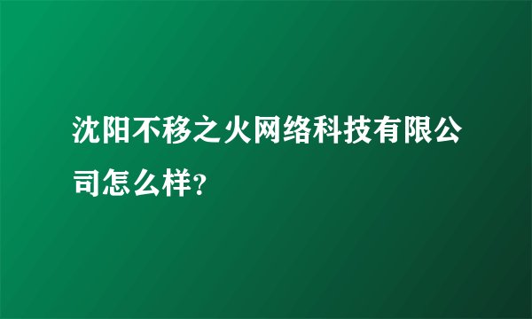 沈阳不移之火网络科技有限公司怎么样?