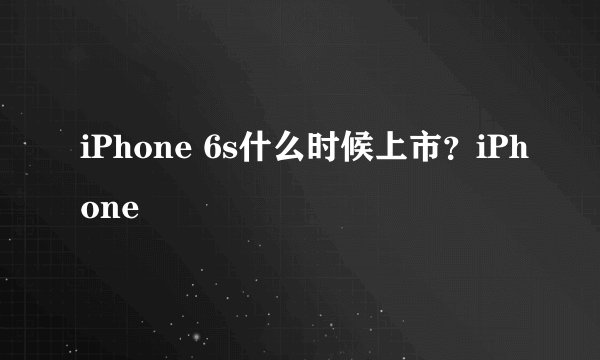 iPhone 6s什么时候上市？iPhone