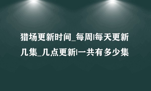 猎场更新时间_每周|每天更新几集_几点更新|一共有多少集