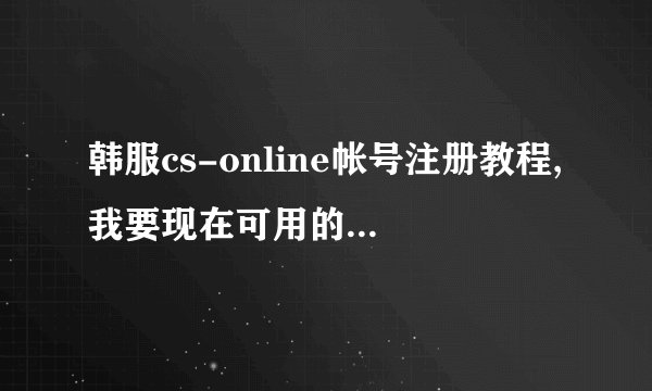 韩服cs-online帐号注册教程,我要现在可用的，详细点越好、、谢谢。