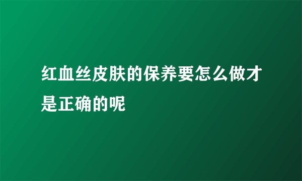 红血丝皮肤的保养要怎么做才是正确的呢