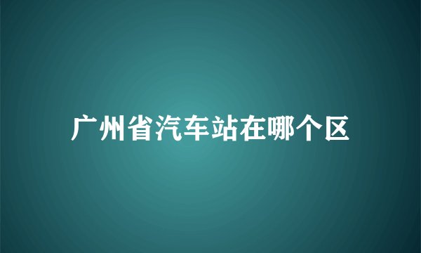 广州省汽车站在哪个区