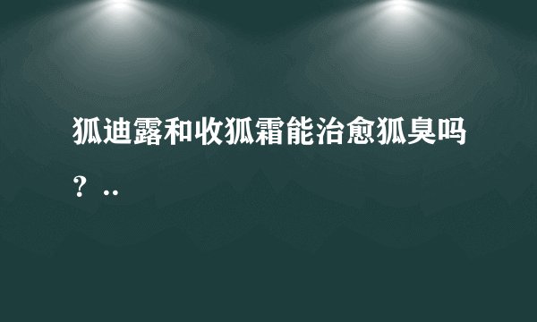 狐迪露和收狐霜能治愈狐臭吗？..