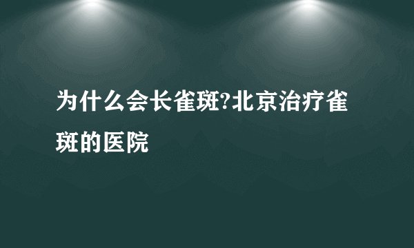 为什么会长雀斑?北京治疗雀斑的医院
